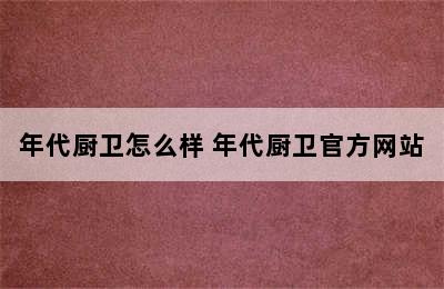 年代厨卫怎么样 年代厨卫官方网站